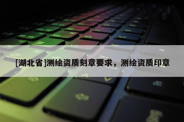 [湖北省]測(cè)繪資質(zhì)刻章要求，測(cè)繪資質(zhì)印章
