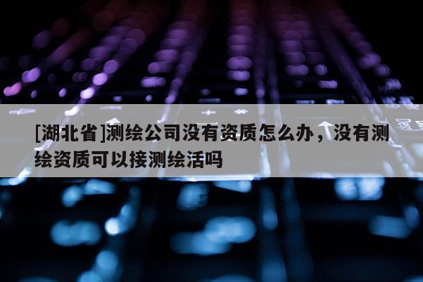 [湖北省]測繪公司沒有資質(zhì)怎么辦，沒有測繪資質(zhì)可以接測繪活嗎