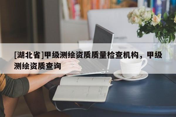 [湖北省]甲級測繪資質質量檢查機構，甲級測繪資質查詢