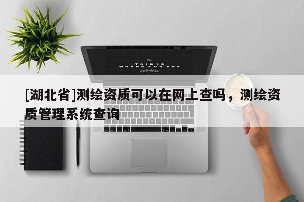 [湖北省]測繪資質可以在網上查嗎，測繪資質管理系統查詢