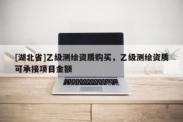 [湖北省]乙級(jí)測(cè)繪資質(zhì)購買，乙級(jí)測(cè)繪資質(zhì)可承接項(xiàng)目金額