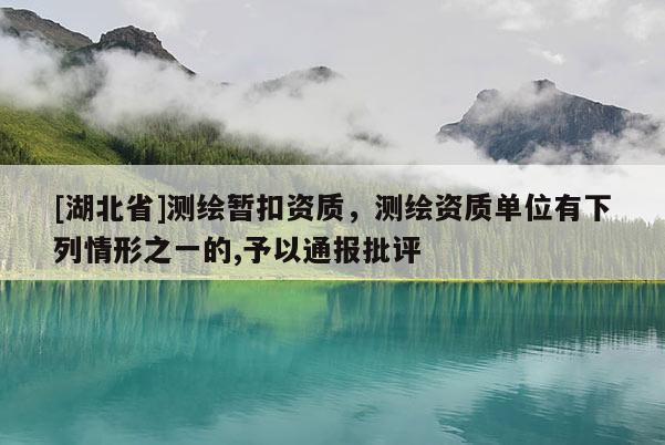 [湖北省]測繪暫扣資質，測繪資質單位有下列情形之一的,予以通報批評