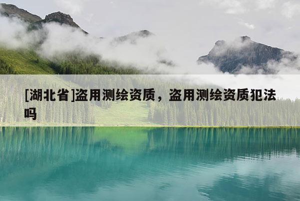 [湖北省]盜用測繪資質，盜用測繪資質犯法嗎