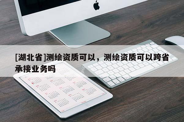 [湖北省]測繪資質可以，測繪資質可以跨省承接業務嗎