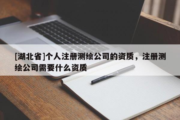 [湖北省]個人注冊測繪公司的資質，注冊測繪公司需要什么資質