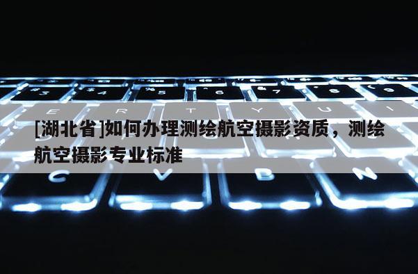[湖北省]如何辦理測繪航空攝影資質(zhì)，測繪航空攝影專業(yè)標準