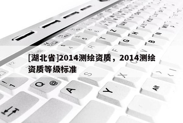 [湖北省]2014測繪資質，2014測繪資質等級標準