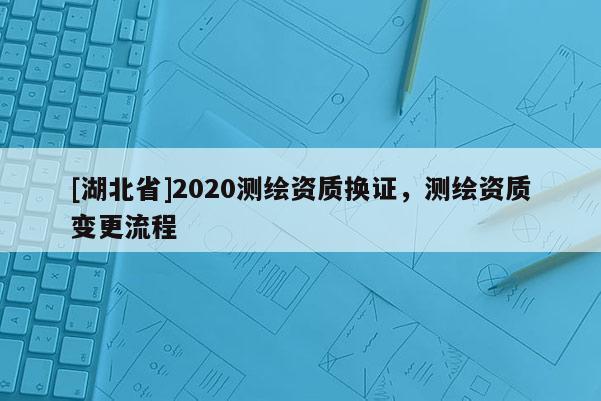 [湖北省]2020測繪資質換證，測繪資質變更流程