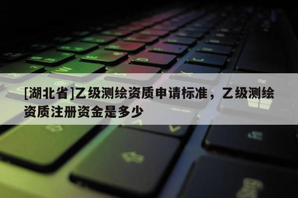 [湖北省]乙級測繪資質申請標準，乙級測繪資質注冊資金是多少