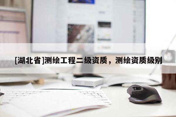 [湖北省]測繪工程二級資質(zhì)，測繪資質(zhì)級別