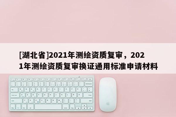 [湖北省]2021年測繪資質復審，2021年測繪資質復審換證通用標準申請材料