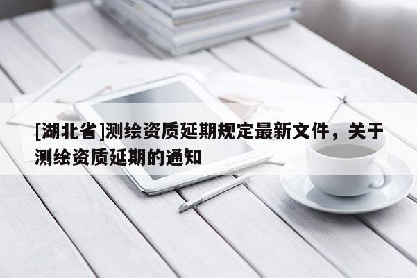 [湖北省]測繪資質延期規定最新文件，關于測繪資質延期的通知