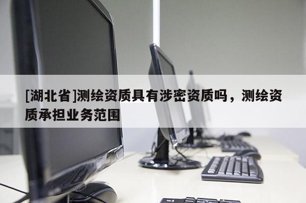 [湖北省]測繪資質具有涉密資質嗎，測繪資質承擔業務范圍