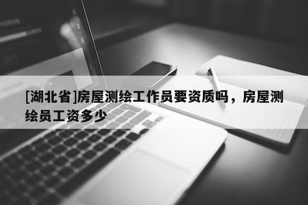 [湖北省]房屋測繪工作員要資質嗎，房屋測繪員工資多少