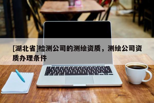 [湖北省]檢測公司的測繪資質，測繪公司資質辦理條件