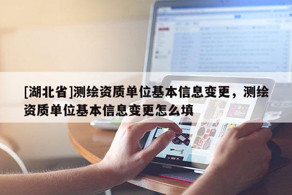 [湖北省]測(cè)繪資質(zhì)單位基本信息變更，測(cè)繪資質(zhì)單位基本信息變更怎么填