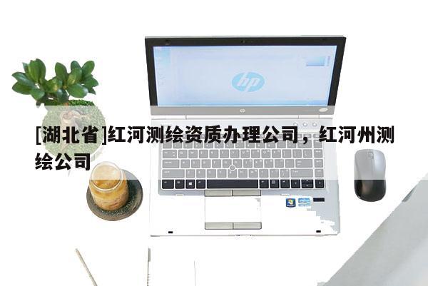 [湖北省]紅河測繪資質辦理公司，紅河州測繪公司
