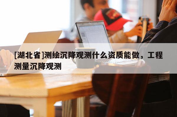 [湖北省]測繪沉降觀測什么資質(zhì)能做，工程測量沉降觀測