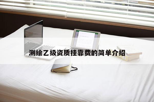 測繪乙級資質(zhì)掛靠費的簡單介紹