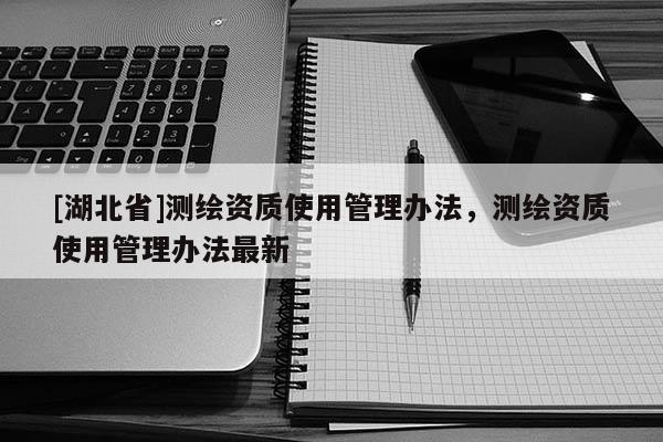 [湖北省]測繪資質使用管理辦法，測繪資質使用管理辦法最新
