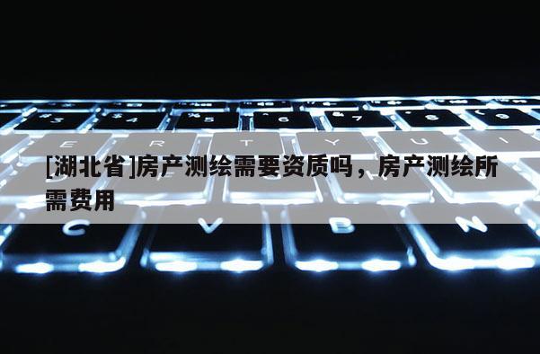 [湖北省]房產測繪需要資質嗎，房產測繪所需費用