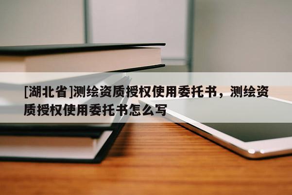 [湖北省]測繪資質授權使用委托書，測繪資質授權使用委托書怎么寫