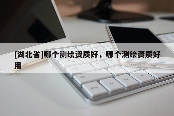 [湖北省]哪個測繪資質好，哪個測繪資質好用