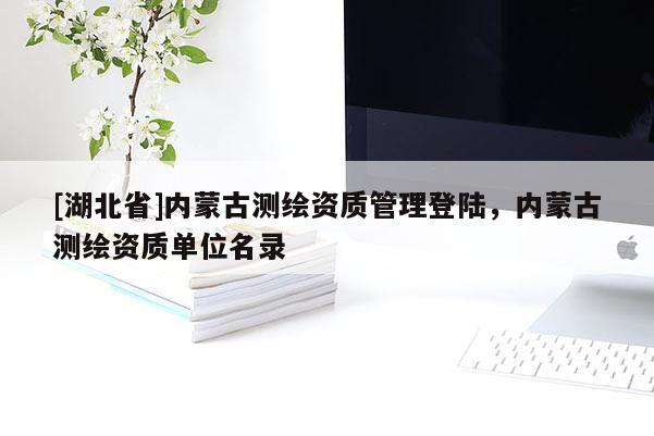 [湖北省]內蒙古測繪資質管理登陸，內蒙古測繪資質單位名錄
