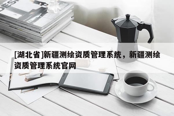 [湖北省]新疆測繪資質管理系統，新疆測繪資質管理系統官網
