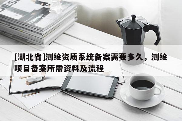 [湖北省]測(cè)繪資質(zhì)系統(tǒng)備案需要多久，測(cè)繪項(xiàng)目備案所需資料及流程