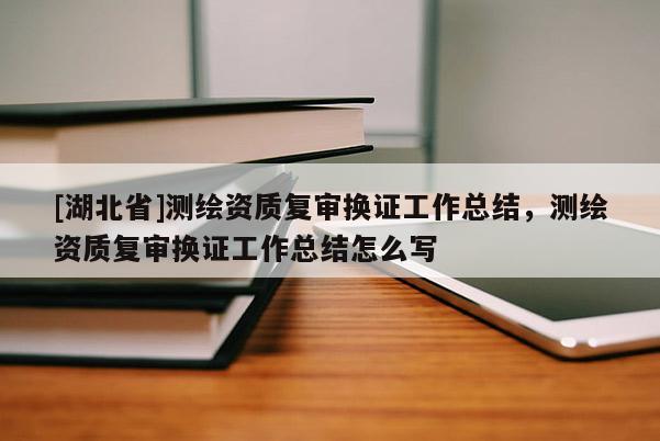 [湖北省]測繪資質復審換證工作總結，測繪資質復審換證工作總結怎么寫