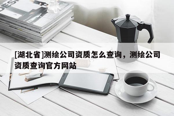 [湖北省]測繪公司資質怎么查詢，測繪公司資質查詢官方網站
