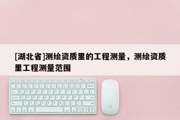 [湖北省]測繪資質里的工程測量，測繪資質里工程測量范圍
