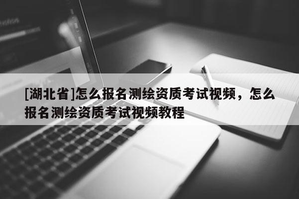 [湖北省]怎么報名測繪資質考試視頻，怎么報名測繪資質考試視頻教程