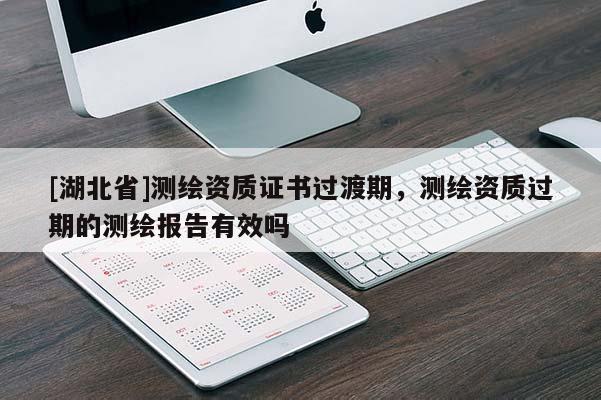 [湖北省]測繪資質證書過渡期，測繪資質過期的測繪報告有效嗎