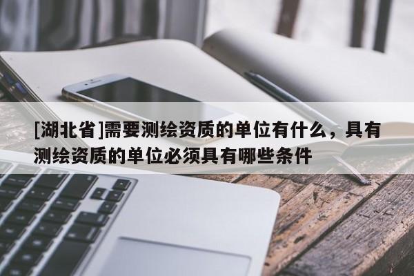 [湖北省]需要測繪資質的單位有什么，具有測繪資質的單位必須具有哪些條件