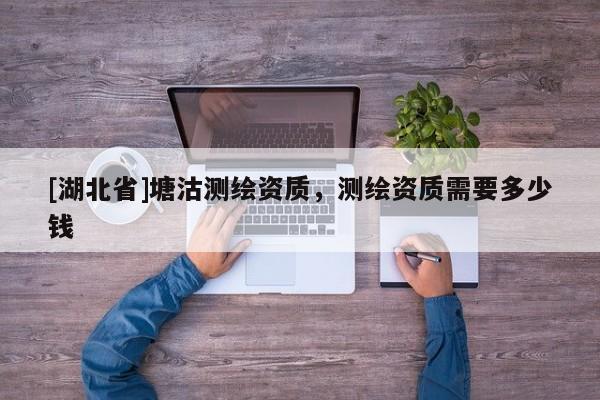 [湖北省]塘沽測繪資質，測繪資質需要多少錢