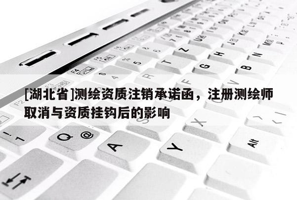[湖北省]測繪資質注銷承諾函，注冊測繪師取消與資質掛鉤后的影響