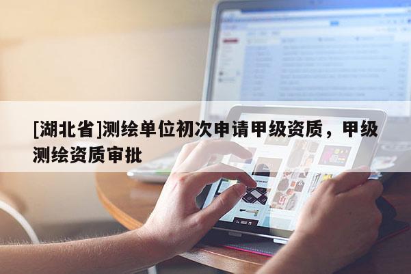 [湖北省]測繪單位初次申請甲級資質(zhì)，甲級測繪資質(zhì)審批