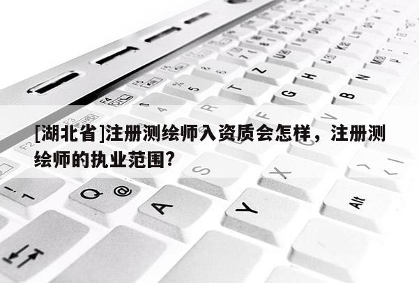 [湖北省]注冊測繪師入資質(zhì)會怎樣，注冊測繪師的執(zhí)業(yè)范圍?