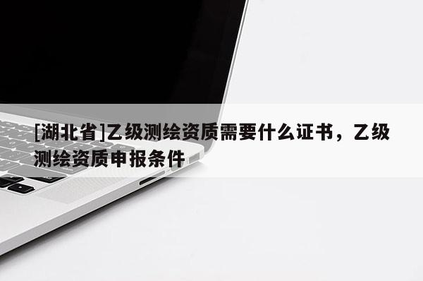 [湖北省]乙級測繪資質(zhì)需要什么證書，乙級測繪資質(zhì)申報條件