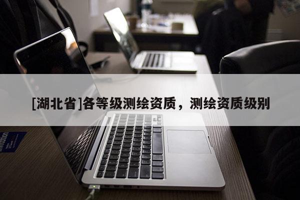 [湖北省]各等級測繪資質(zhì)，測繪資質(zhì)級別