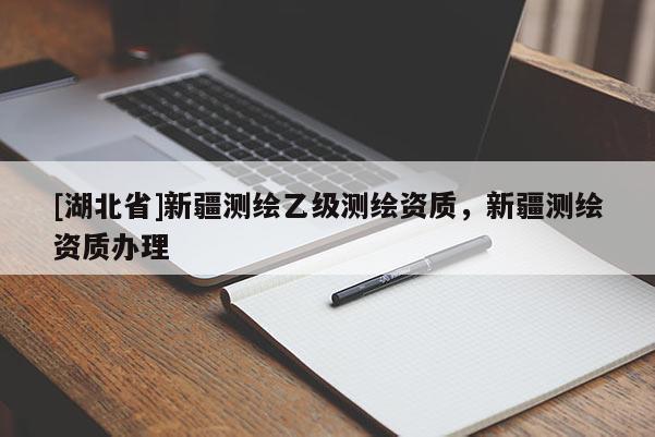 [湖北省]新疆測繪乙級測繪資質，新疆測繪資質辦理