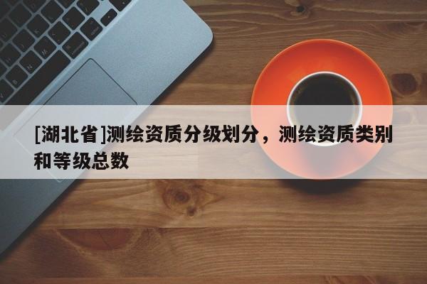 [湖北省]測繪資質分級劃分，測繪資質類別和等級總數