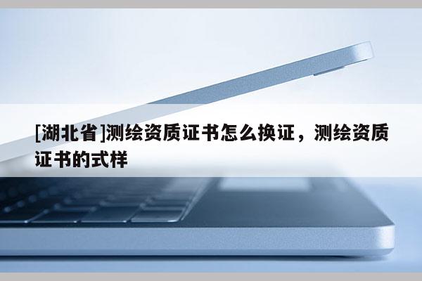 [湖北省]測繪資質證書怎么換證，測繪資質證書的式樣