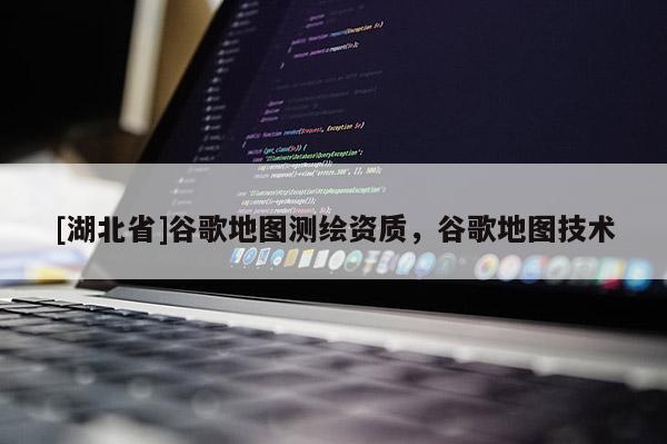 [湖北省]谷歌地圖測繪資質，谷歌地圖技術