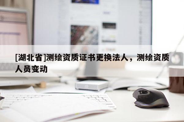 [湖北省]測繪資質證書更換法人，測繪資質人員變動