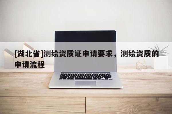 [湖北省]測繪資質證申請要求，測繪資質的申請流程