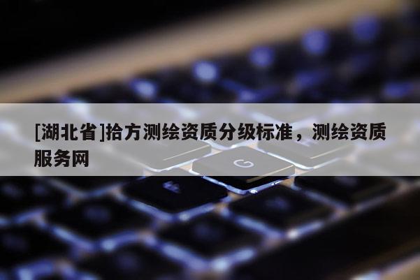 [湖北省]拾方測繪資質分級標準，測繪資質服務網