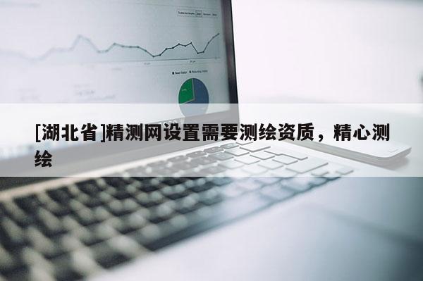 [湖北省]精測網(wǎng)設(shè)置需要測繪資質(zhì)，精心測繪
